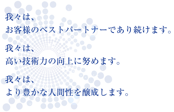 我々は、お客様のベストパートナーであり続けます。我々は、高い技術力の向上に努めます。我々は、より豊かな人間性を醸成します。